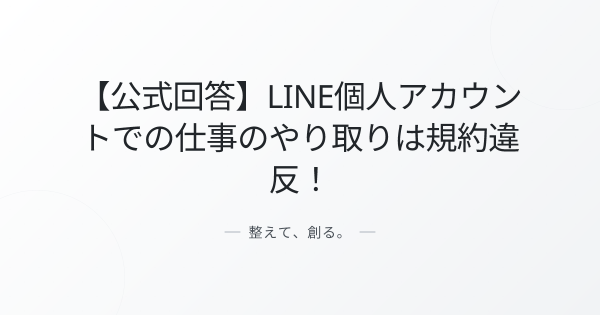 【公式回答】LINE個人アカウントでの仕事のやり取りは規約違反！